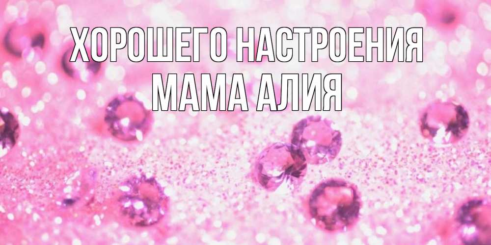 Открытка на каждый день с именем, Мама-Алия Хорошего настроения рубины и красота Прикольная открытка с пожеланием онлайн скачать бесплатно 