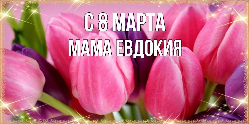 Открытка на каждый день с именем, Мама-Евдокия С 8 МАРТА тюльпаны для женщины на международный женский день Прикольная открытка с пожеланием онлайн скачать бесплатно 
