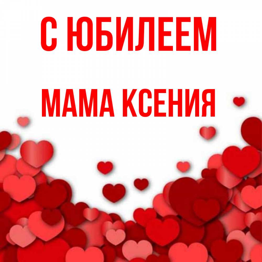 Открытка на каждый день с именем, Мама-Ксения С юбилеем много красных сердечек о любви Прикольная открытка с пожеланием онлайн скачать бесплатно 