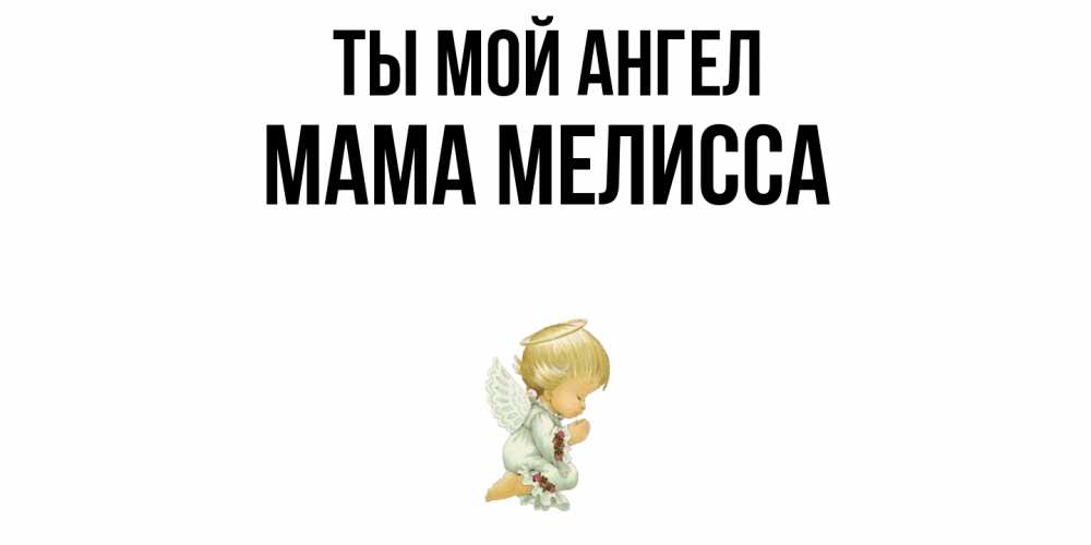 Открытка на каждый день с именем, Мама-Мелисса Ты мой ангел ангел Прикольная открытка с пожеланием онлайн скачать бесплатно 