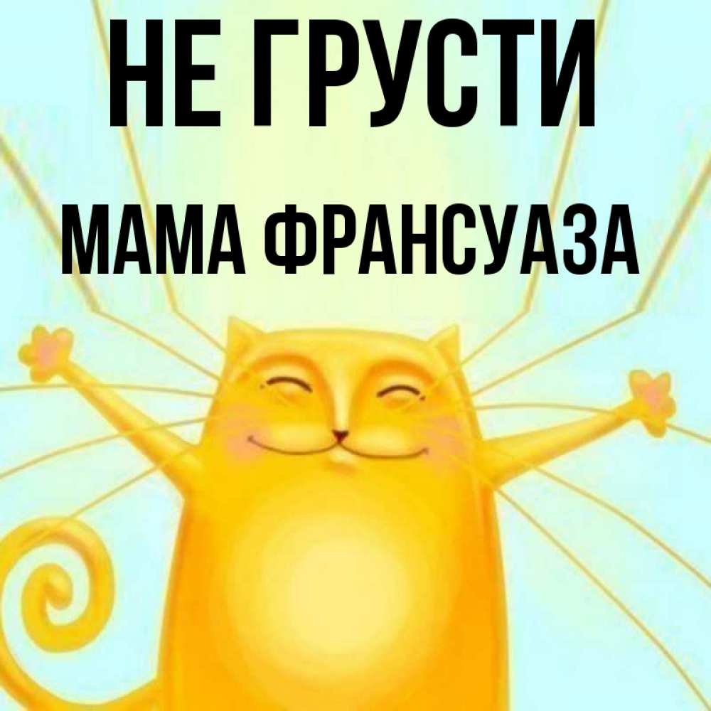 Открытка на каждый день с именем, Мама-Франсуаза Не грусти обнимашки усатые Прикольная открытка с пожеланием онлайн скачать бесплатно 