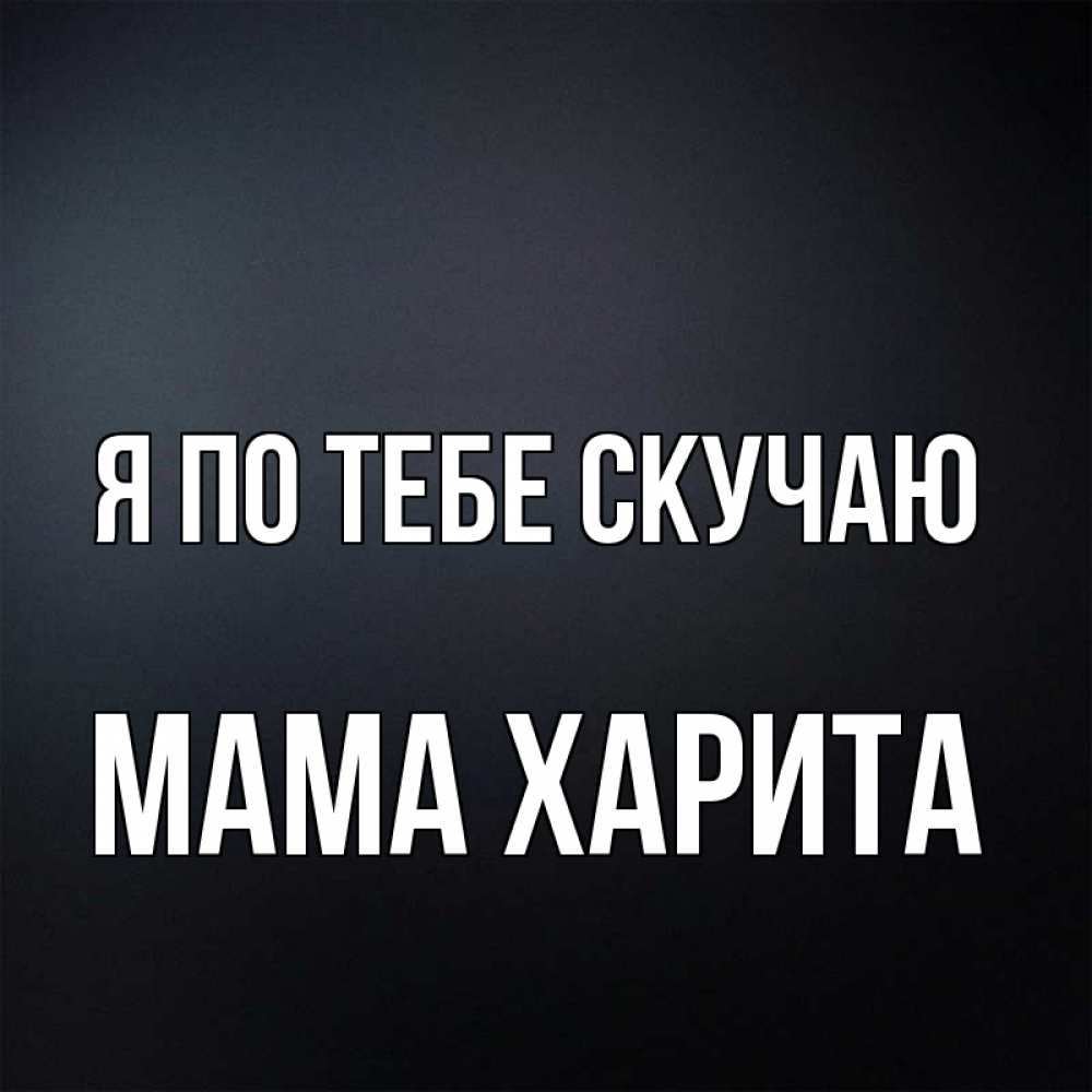 Открытка на каждый день с именем, Мама-Харита Я по тебе скучаю с подписью Прикольная открытка с пожеланием онлайн скачать бесплатно 