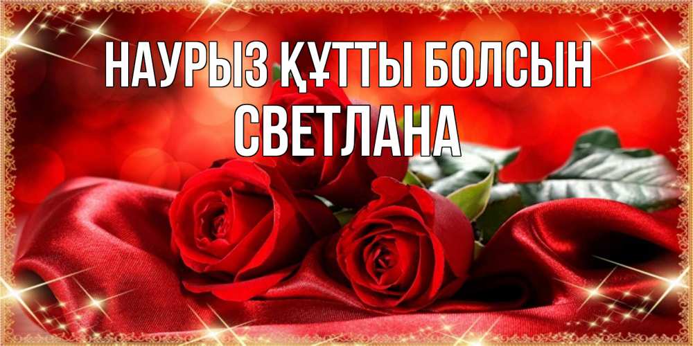 Открытка на каждый день с именем, Светлана Наурыз құтты болсын открытка красного цвета с розами на наурыз Прикольная открытка с пожеланием онлайн скачать бесплатно 