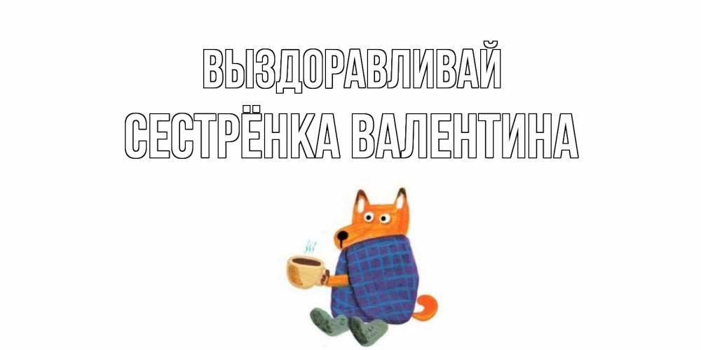 Открытка на каждый день с именем, Сестрёнка-Валентина Выздоравливай выздоравливайте для родных Прикольная открытка с пожеланием онлайн скачать бесплатно 