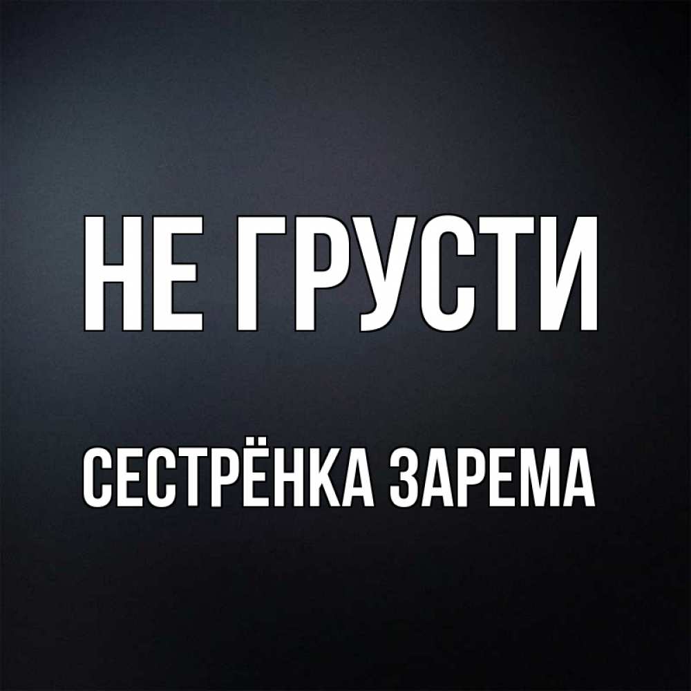 Открытка на каждый день с именем, Сестрёнка-Зарема Не грусти Градиент серый Прикольная открытка с пожеланием онлайн скачать бесплатно 