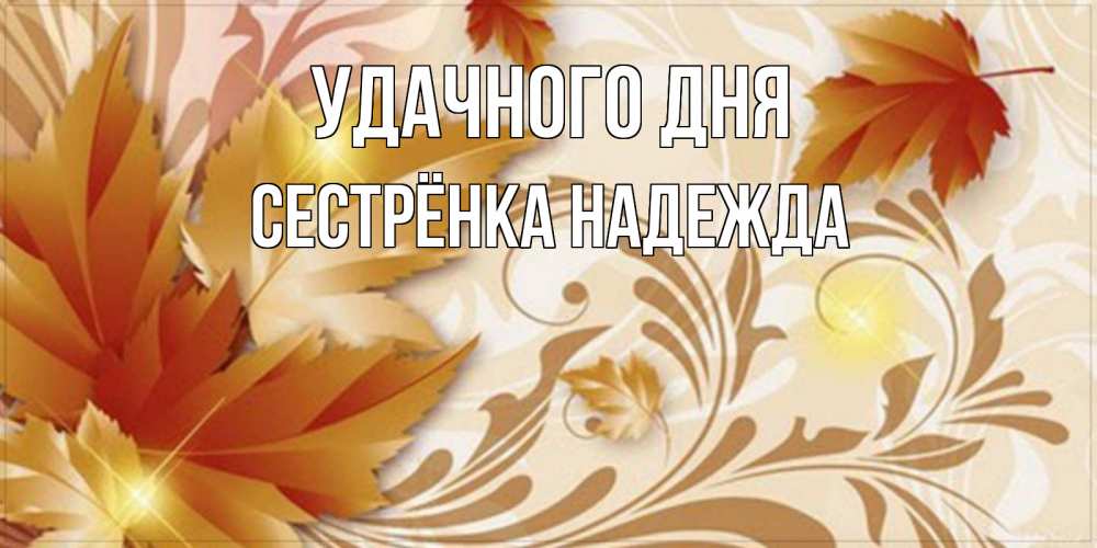 Открытка на каждый день с именем, Сестрёнка-Надежда Удачного дня листики и осеннее настроение Прикольная открытка с пожеланием онлайн скачать бесплатно 