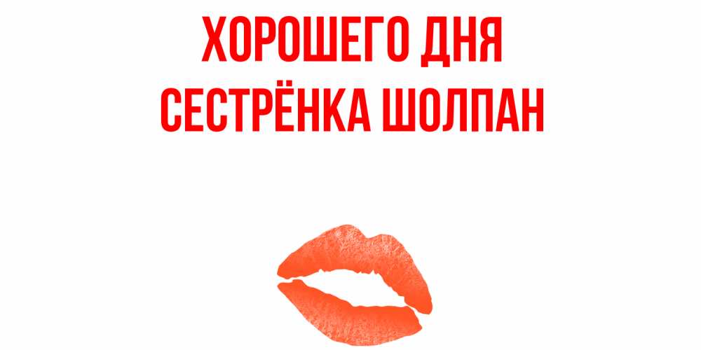 Открытка на каждый день с именем, Сестрёнка-Шолпан Хорошего дня удачного дня с поцелуем Прикольная открытка с пожеланием онлайн скачать бесплатно 