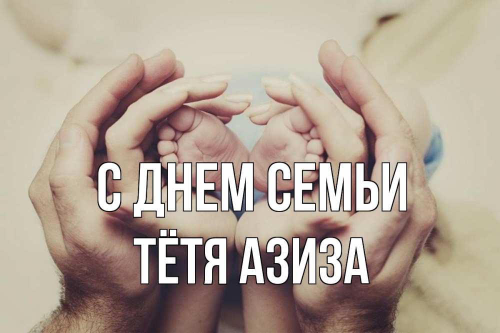 Открытка на каждый день с именем, Тётя-Азиза С днем семьи Семья, малыш, руки Прикольная открытка с пожеланием онлайн скачать бесплатно 
