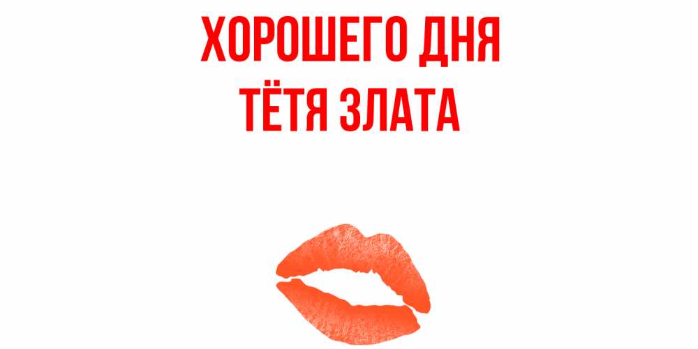 Открытка на каждый день с именем, Тётя-Злата Хорошего дня удачного дня с поцелуем Прикольная открытка с пожеланием онлайн скачать бесплатно 