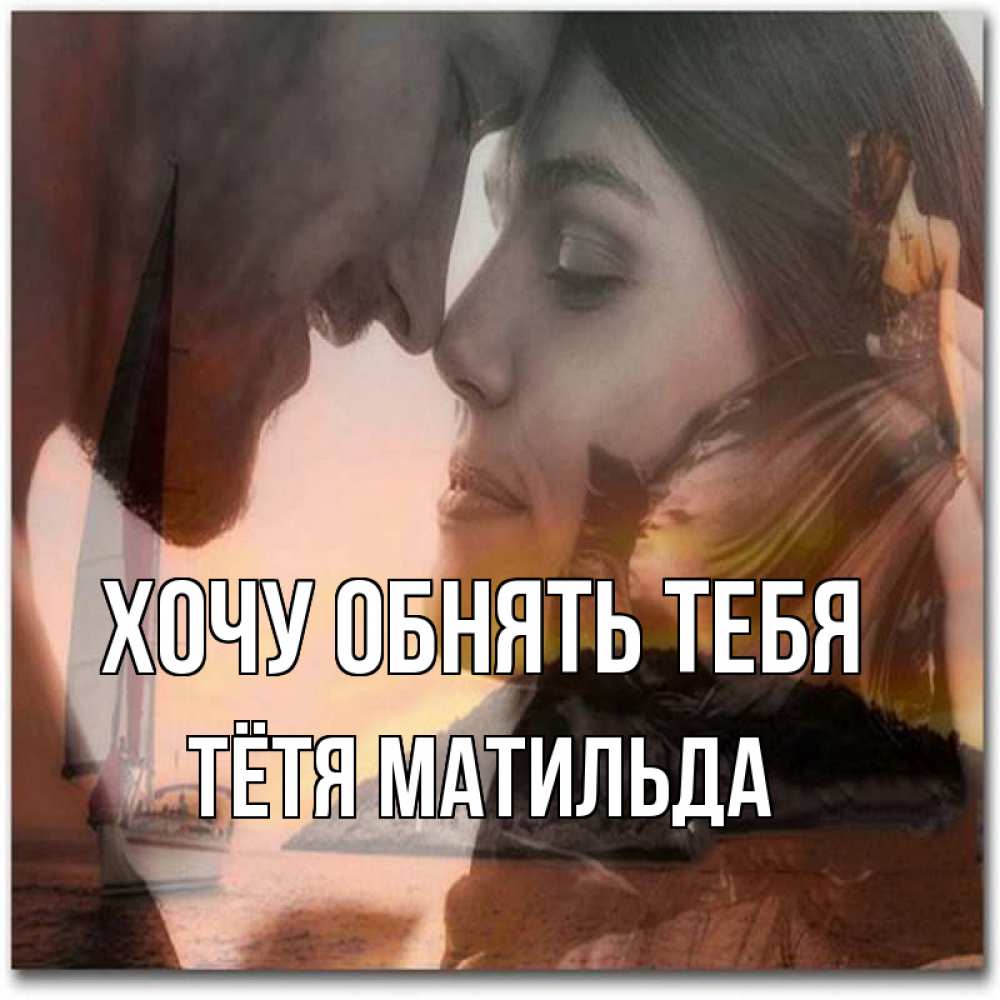 Открытка на каждый день с именем, Тётя-Матильда Хочу обнять тебя возлюбленные Прикольная открытка с пожеланием онлайн скачать бесплатно 