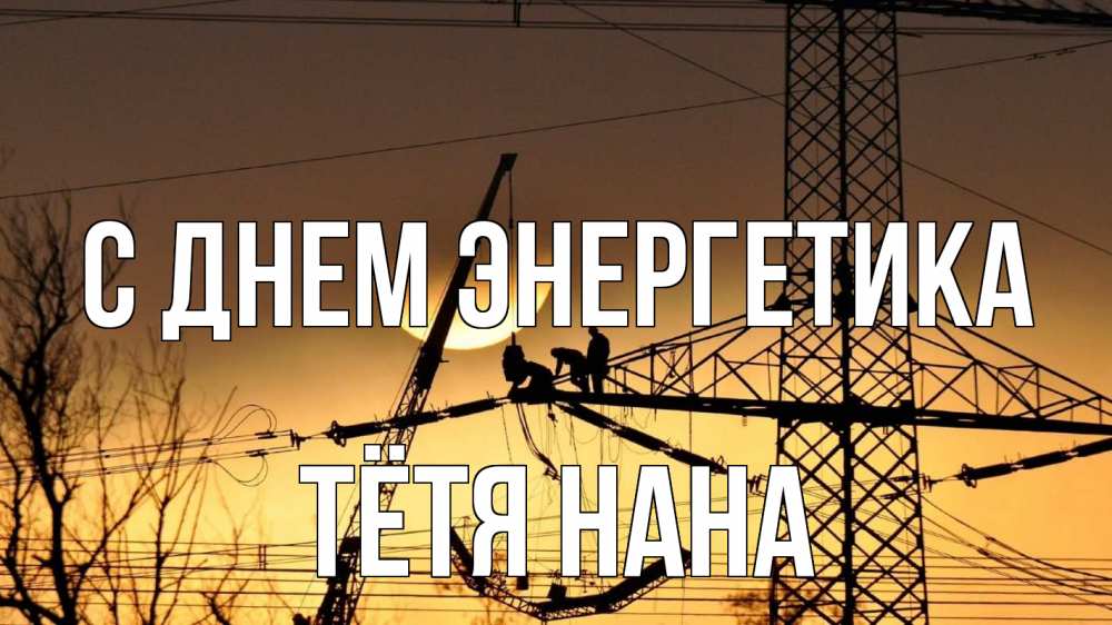 Открытка на каждый день с именем, Тётя-Нана С днем энергетика ЛЭП ремонт закат Прикольная открытка с пожеланием онлайн скачать бесплатно 