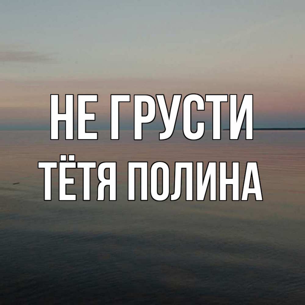 Открытка на каждый день с именем, Тётя-Полина Не грусти водная гладь Прикольная открытка с пожеланием онлайн скачать бесплатно 