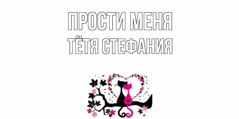 Открытка на каждый день с именем, Тётя-Стефания Прости меня коты Прикольная открытка с пожеланием онлайн скачать бесплатно 