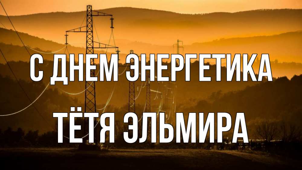 Открытка на каждый день с именем, Тётя-Эльмира С днем энергетика ЛЭП провода горы закат Прикольная открытка с пожеланием онлайн скачать бесплатно 