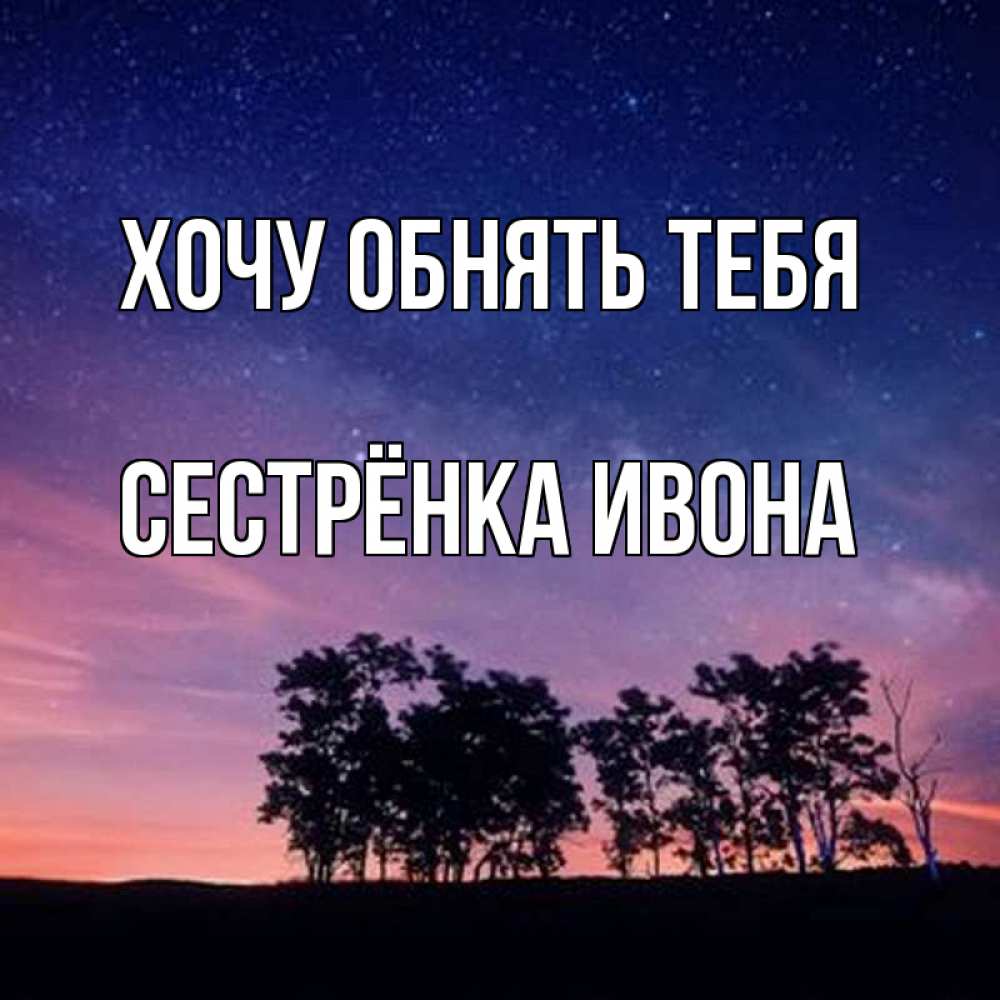 Открытка на каждый день с именем, Сестрёнка-Ивона Хочу обнять тебя силуэты деревьев Прикольная открытка с пожеланием онлайн скачать бесплатно 
