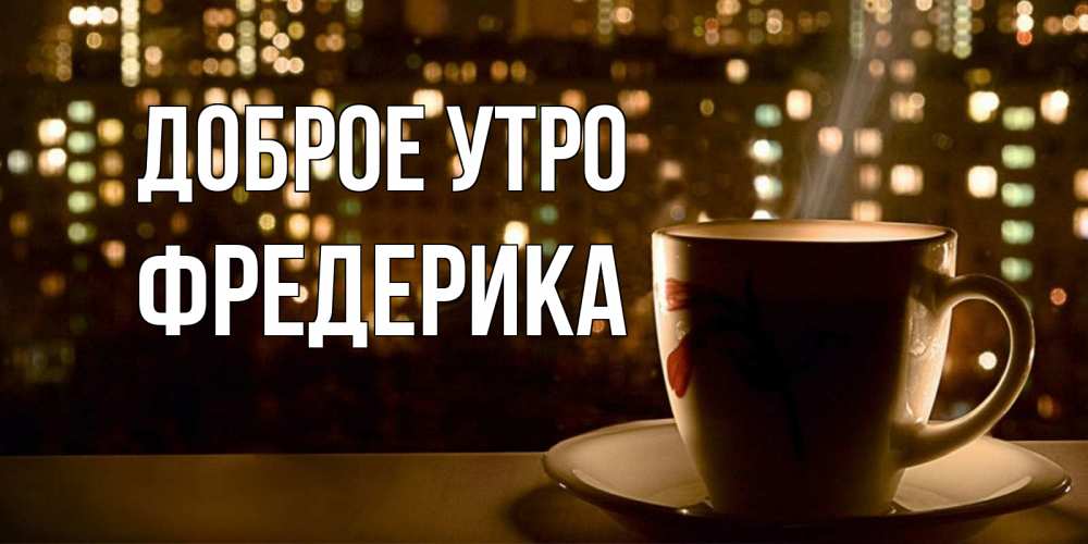 Открытка на каждый день с именем, Фредерика Доброе утро утрешнее настроение Прикольная открытка с пожеланием онлайн скачать бесплатно 