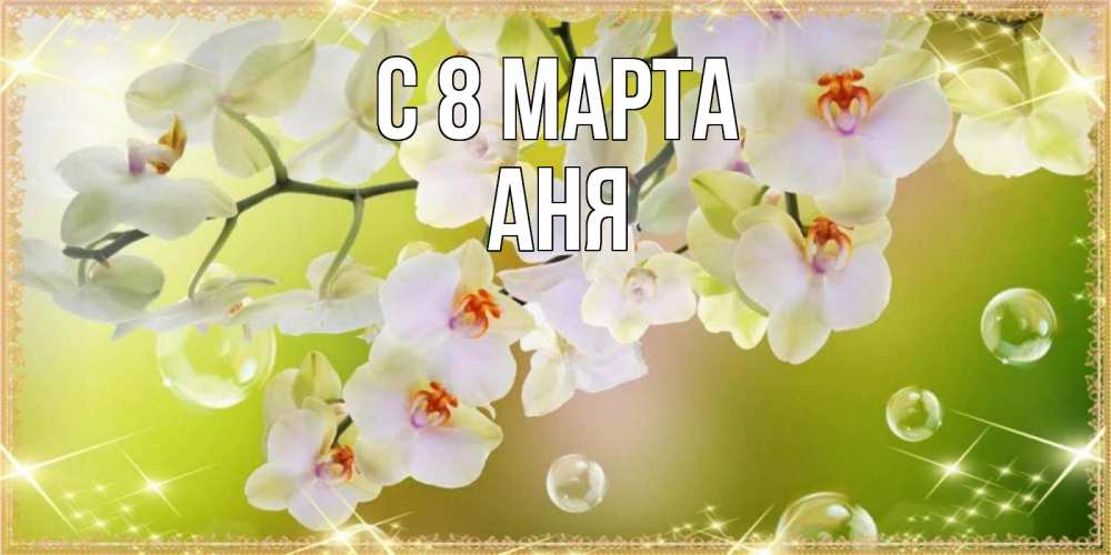 Открытка на каждый день с именем, АНЯ С 8 марта открытка с цветами на международный женский день Прикольная открытка с пожеланием онлайн скачать бесплатно 