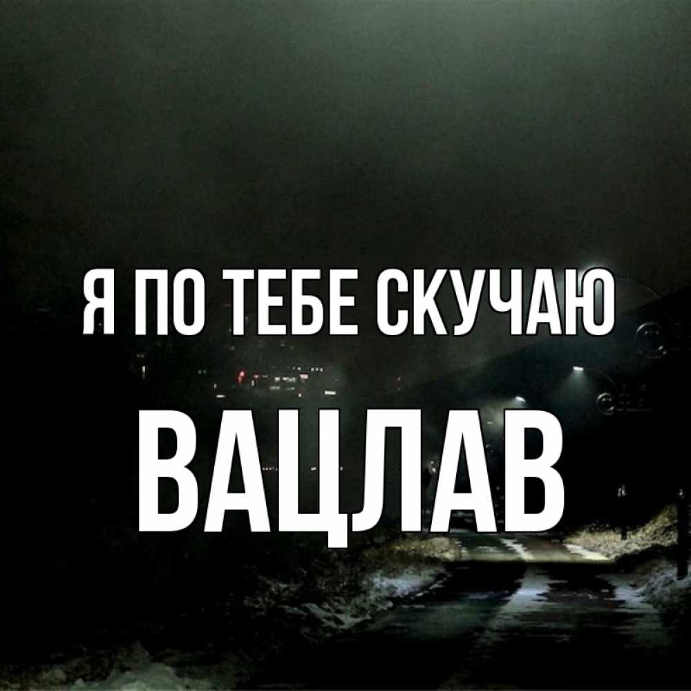 Открытка на каждый день с именем, Вацлав Я по тебе скучаю окраина города Прикольная открытка с пожеланием онлайн скачать бесплатно 