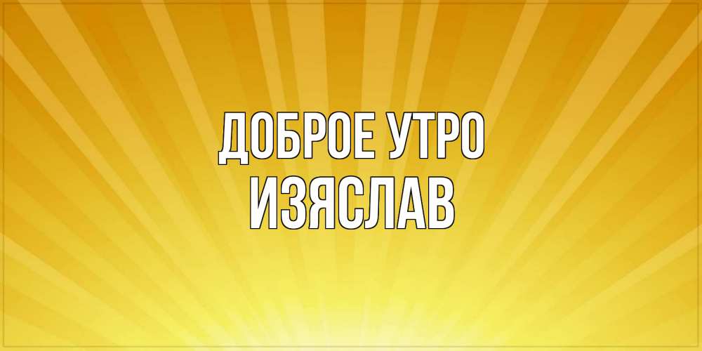 Открытка на каждый день с именем, Изяслав Доброе утро пожелания доброго утра Прикольная открытка с пожеланием онлайн скачать бесплатно 