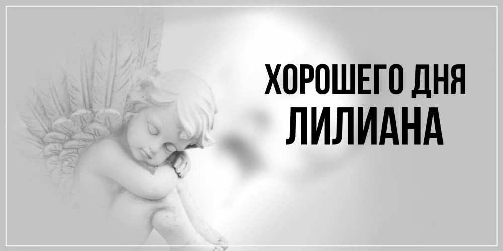 Открытка на каждый день с именем, Лилиана Хорошего дня ангел Прикольная открытка с пожеланием онлайн скачать бесплатно 