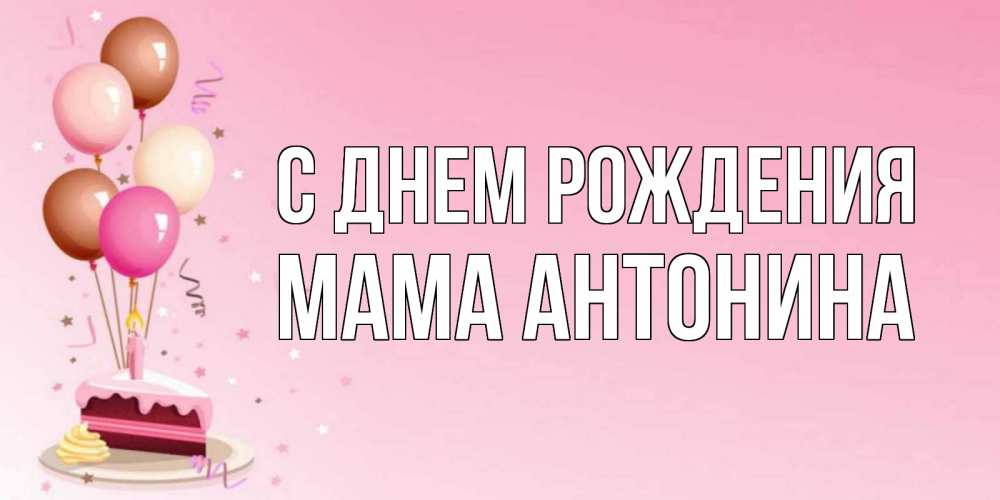 Открытка на каждый день с именем, Мама-Антонина С днем рождения розовая открытка с шарами и тортинкой на день рождения Прикольная открытка с пожеланием онлайн скачать бесплатно 