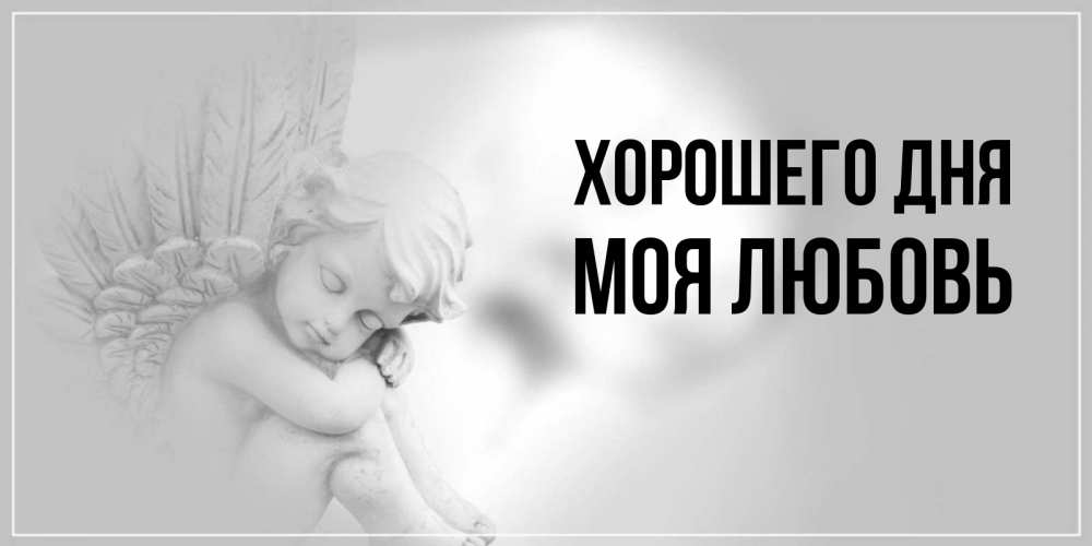 Открытка на каждый день с именем, Моя-любовь Хорошего дня ангел Прикольная открытка с пожеланием онлайн скачать бесплатно 