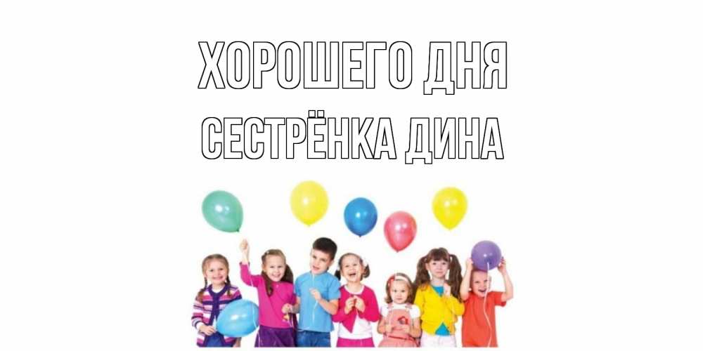 Открытка на каждый день с именем, Сестрёнка-Дина Хорошего дня открытка для ребенка Прикольная открытка с пожеланием онлайн скачать бесплатно 