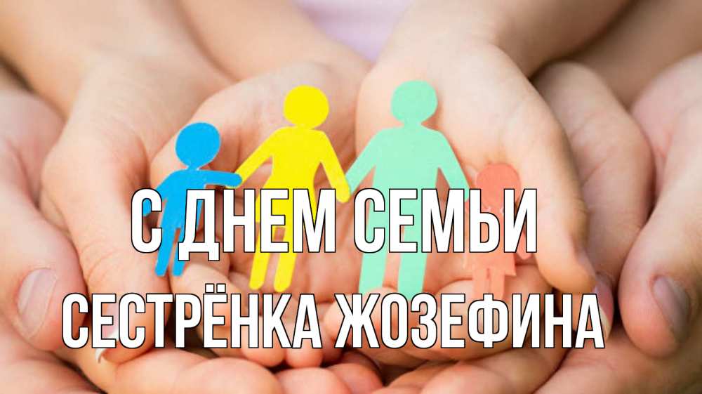 Открытка на каждый день с именем, Сестрёнка-Жозефина С днем семьи Руки, бумага, семья Прикольная открытка с пожеланием онлайн скачать бесплатно 
