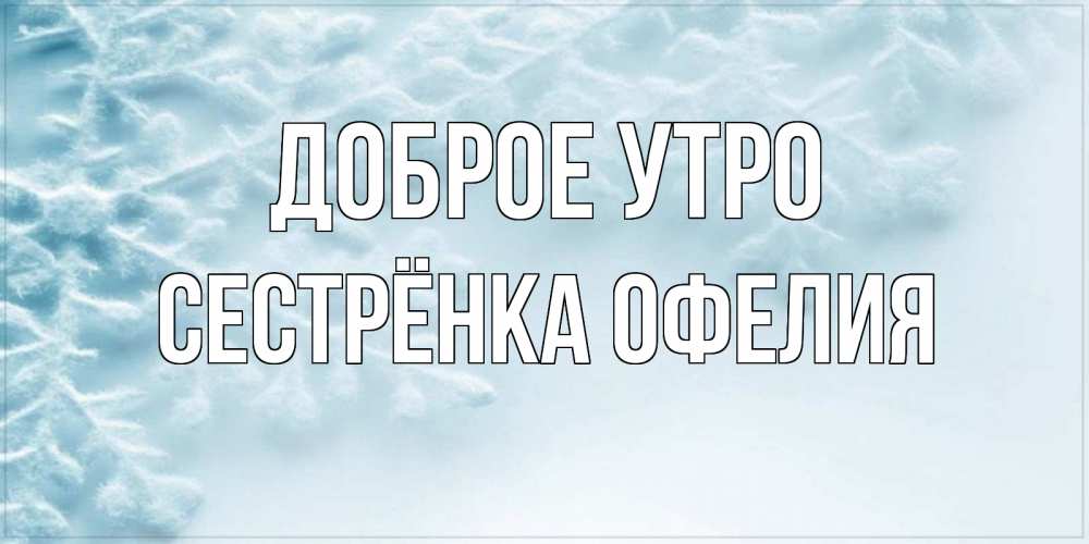 Открытка на каждый день с именем, Сестрёнка-Офелия Доброе утро классное зимнее утро Прикольная открытка с пожеланием онлайн скачать бесплатно 
