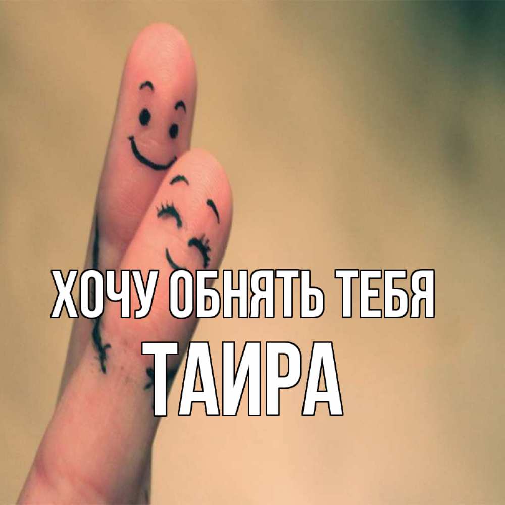 Открытка на каждый день с именем, Таира Хочу обнять тебя рисунок на пальцах Прикольная открытка с пожеланием онлайн скачать бесплатно 