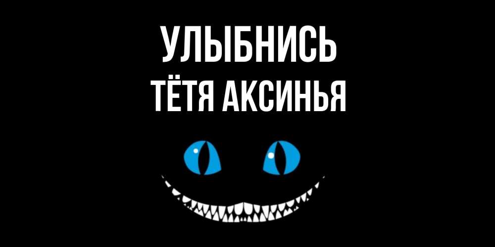 Открытка на каждый день с именем, Тётя-Аксинья Улыбнись кот улыбается Прикольная открытка с пожеланием онлайн скачать бесплатно 