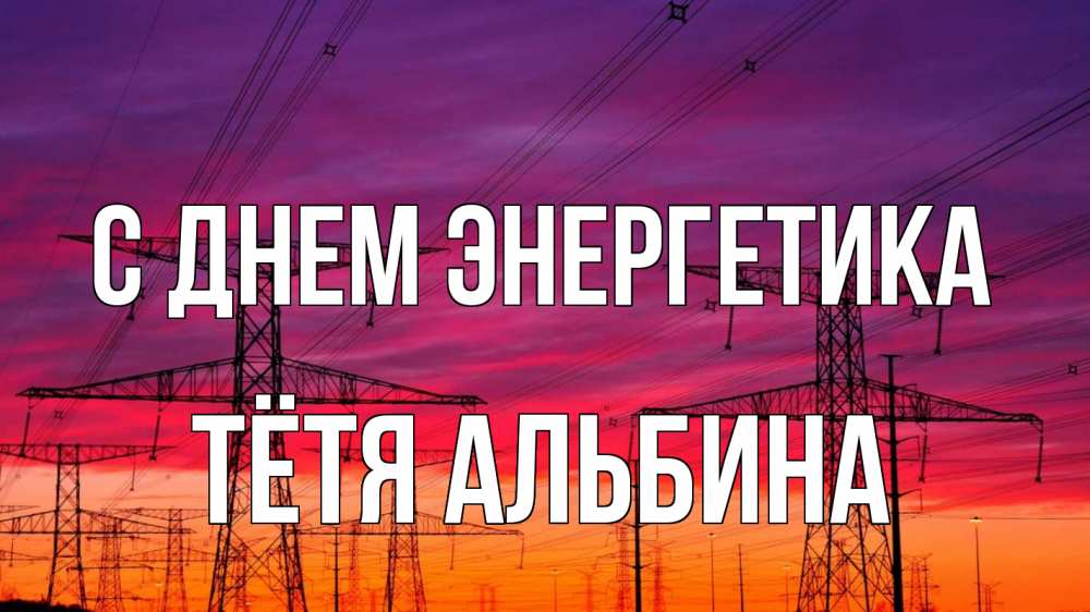 Открытка на каждый день с именем, Тётя-Альбина С днем энергетика энергия электричество закат Прикольная открытка с пожеланием онлайн скачать бесплатно 
