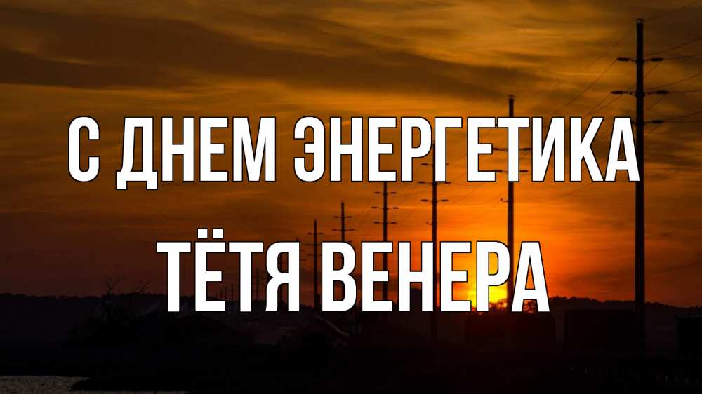 Открытка на каждый день с именем, Тётя-Венера С днем энергетика столбы провода закат Прикольная открытка с пожеланием онлайн скачать бесплатно 