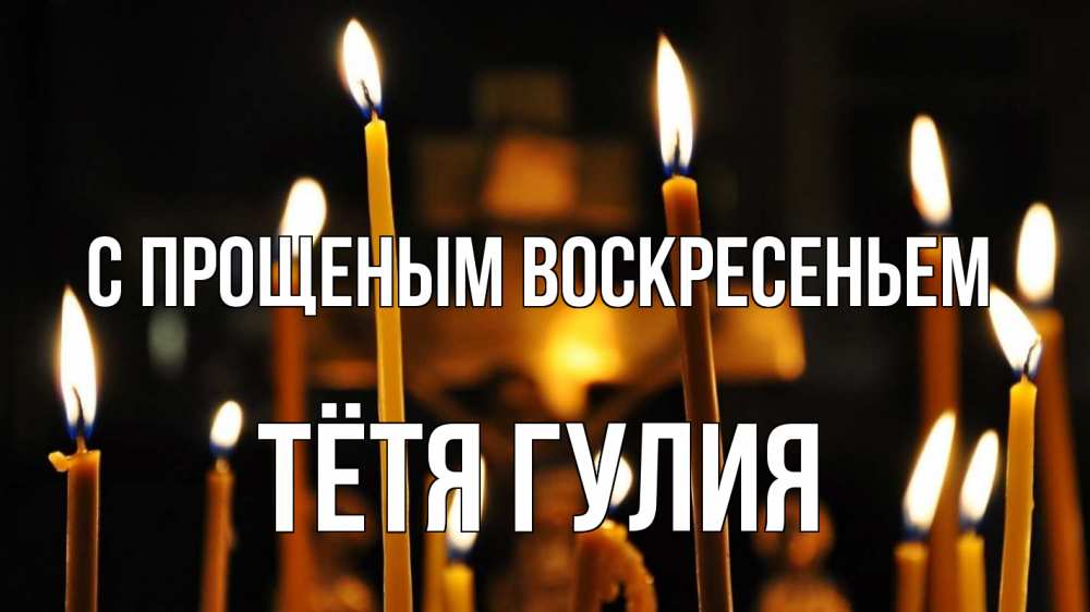 Открытка на каждый день с именем, Тётя-Гулия С прощеным воскресеньем свечи Прикольная открытка с пожеланием онлайн скачать бесплатно 
