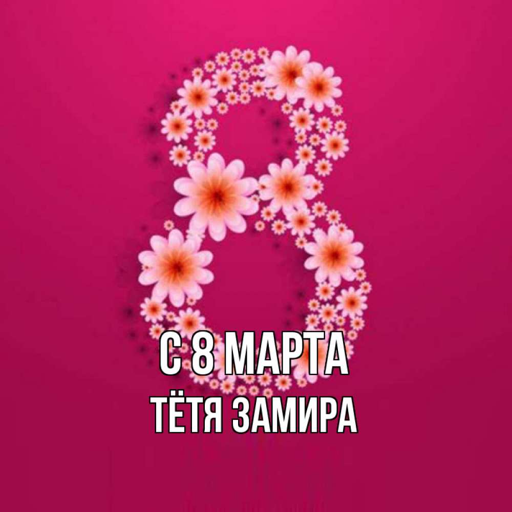 Открытка на каждый день с именем, Тётя-Замира С 8 марта цветы в виде цифры восемь Прикольная открытка с пожеланием онлайн скачать бесплатно 
