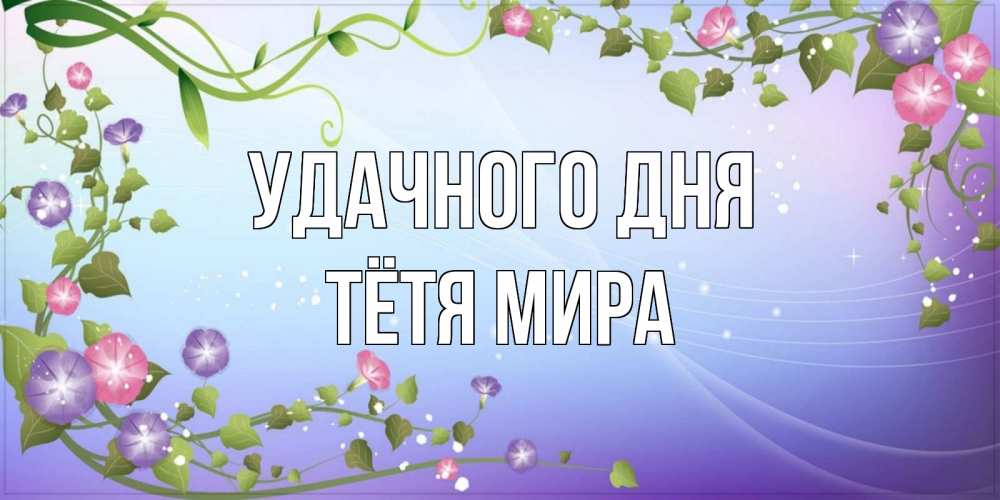 Открытка на каждый день с именем, Тётя-Мира Удачного дня хорошего дня Прикольная открытка с пожеланием онлайн скачать бесплатно 