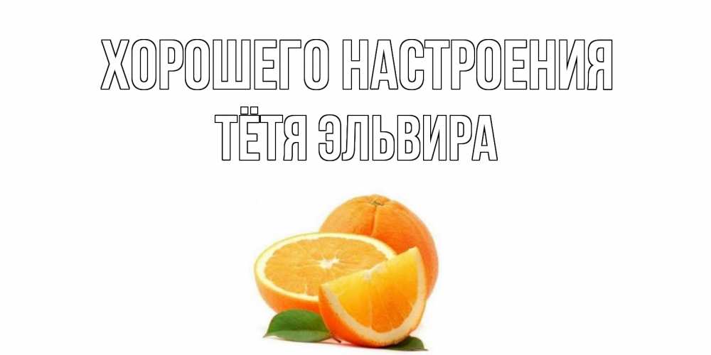 Открытка на каждый день с именем, Тётя-Эльвира Хорошего настроения мандарин Прикольная открытка с пожеланием онлайн скачать бесплатно 