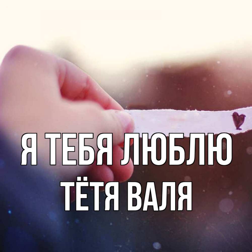 Открытка на каждый день с именем, Тётя-Валя Я тебя люблю для тебя Прикольная открытка с пожеланием онлайн скачать бесплатно 