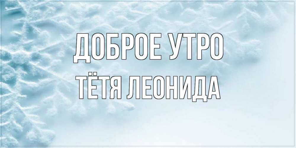 Открытка на каждый день с именем, Тётя-Леонида Доброе утро классное зимнее утро Прикольная открытка с пожеланием онлайн скачать бесплатно 