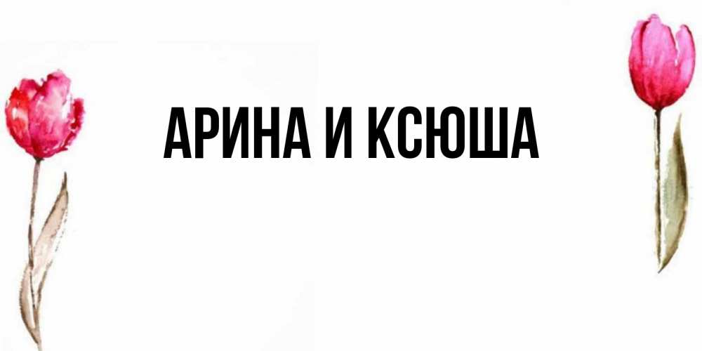 Открытка на каждый день с именем, Арина-и-Ксюша Главная открытки акварелью с цветами Прикольная открытка с пожеланием онлайн скачать бесплатно 
