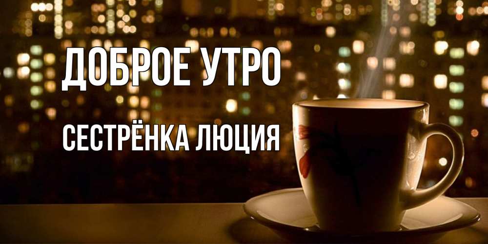 Открытка на каждый день с именем, Сестрёнка-Люция Доброе утро утрешнее настроение Прикольная открытка с пожеланием онлайн скачать бесплатно 