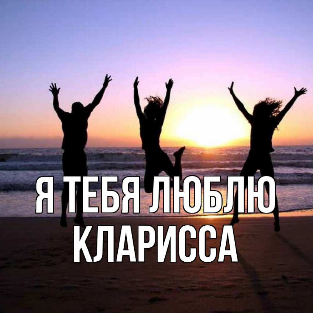 Открытка на каждый день с именем, Кларисса Я тебя люблю позитив Прикольная открытка с пожеланием онлайн скачать бесплатно 