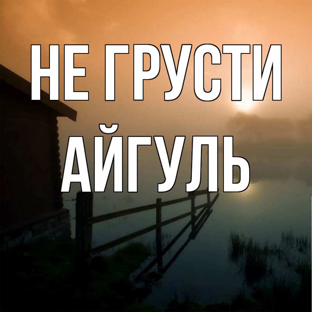 Открытка на каждый день с именем, Айгуль Не грусти дом у озера Прикольная открытка с пожеланием онлайн скачать бесплатно 