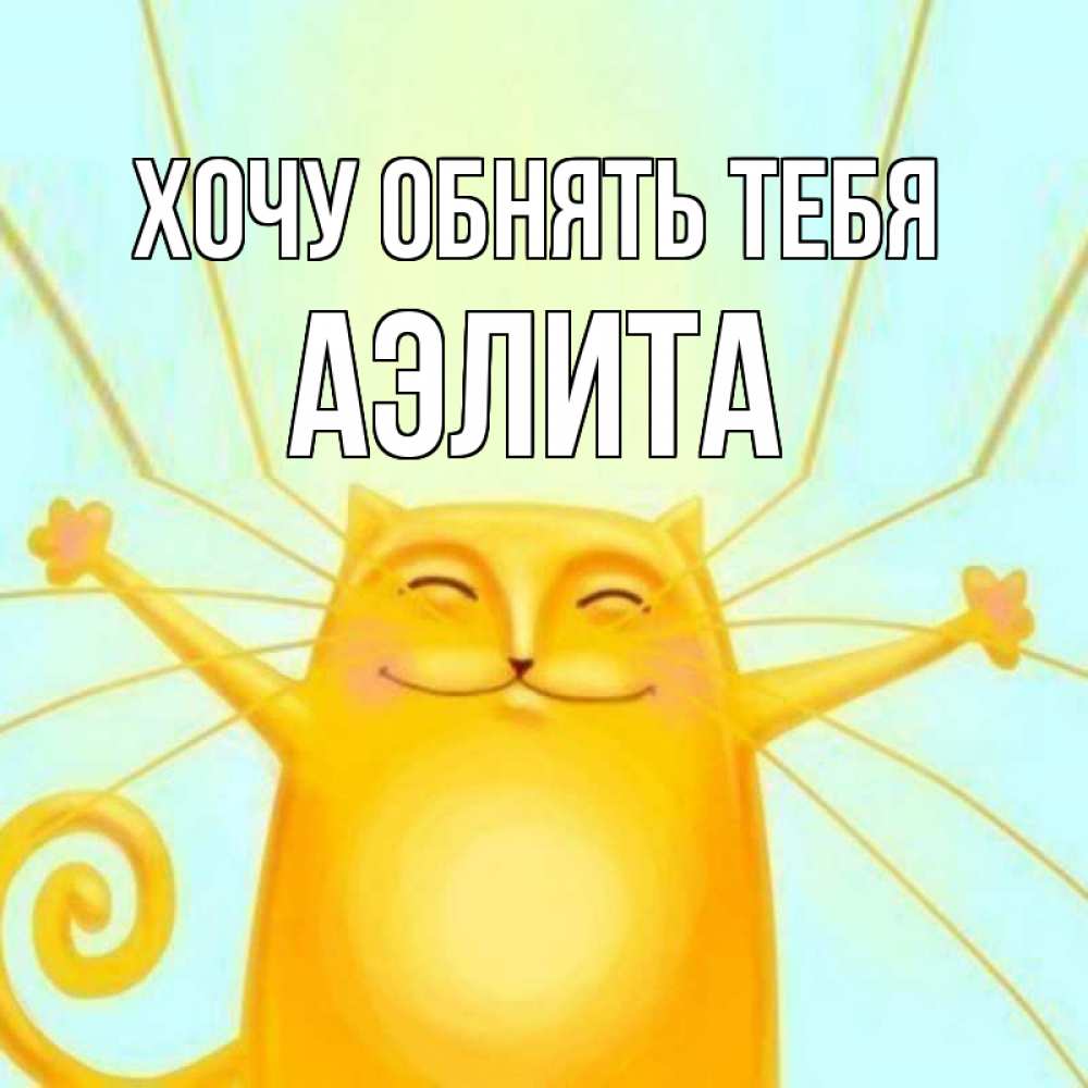 Открытка на каждый день с именем, Аэлита Хочу обнять тебя солнечный обнимашечный кот Прикольная открытка с пожеланием онлайн скачать бесплатно 