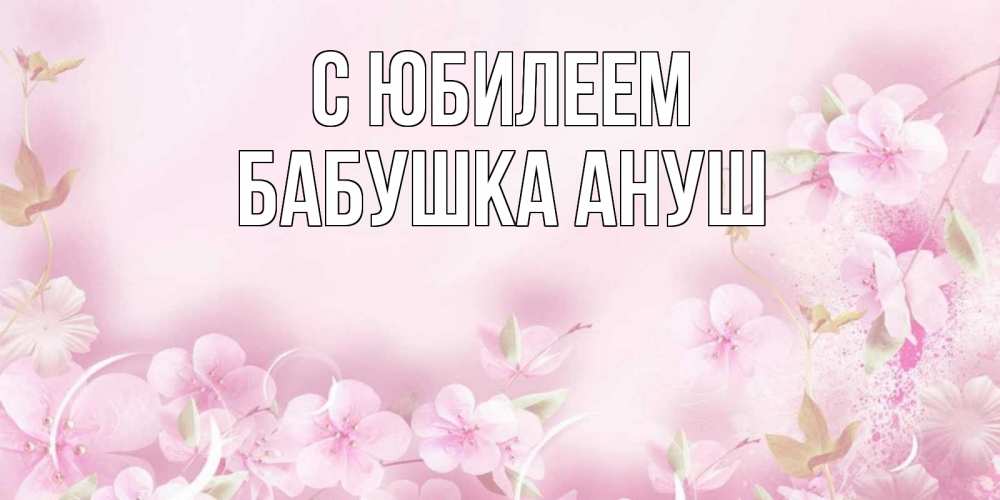 Открытка на каждый день с именем, Бабушка-Ануш С юбилеем нежные цветы Прикольная открытка с пожеланием онлайн скачать бесплатно 