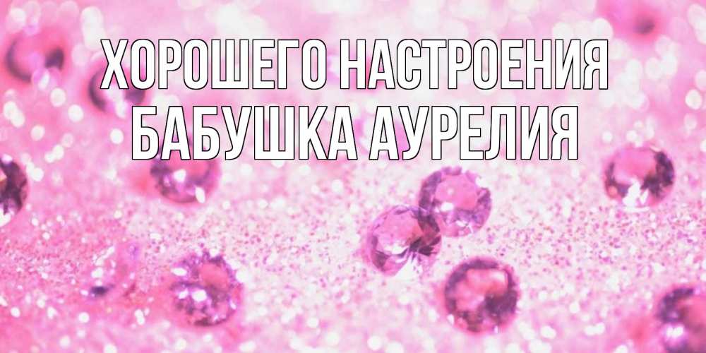 Открытка на каждый день с именем, Бабушка-Аурелия Хорошего настроения рубины и красота Прикольная открытка с пожеланием онлайн скачать бесплатно 