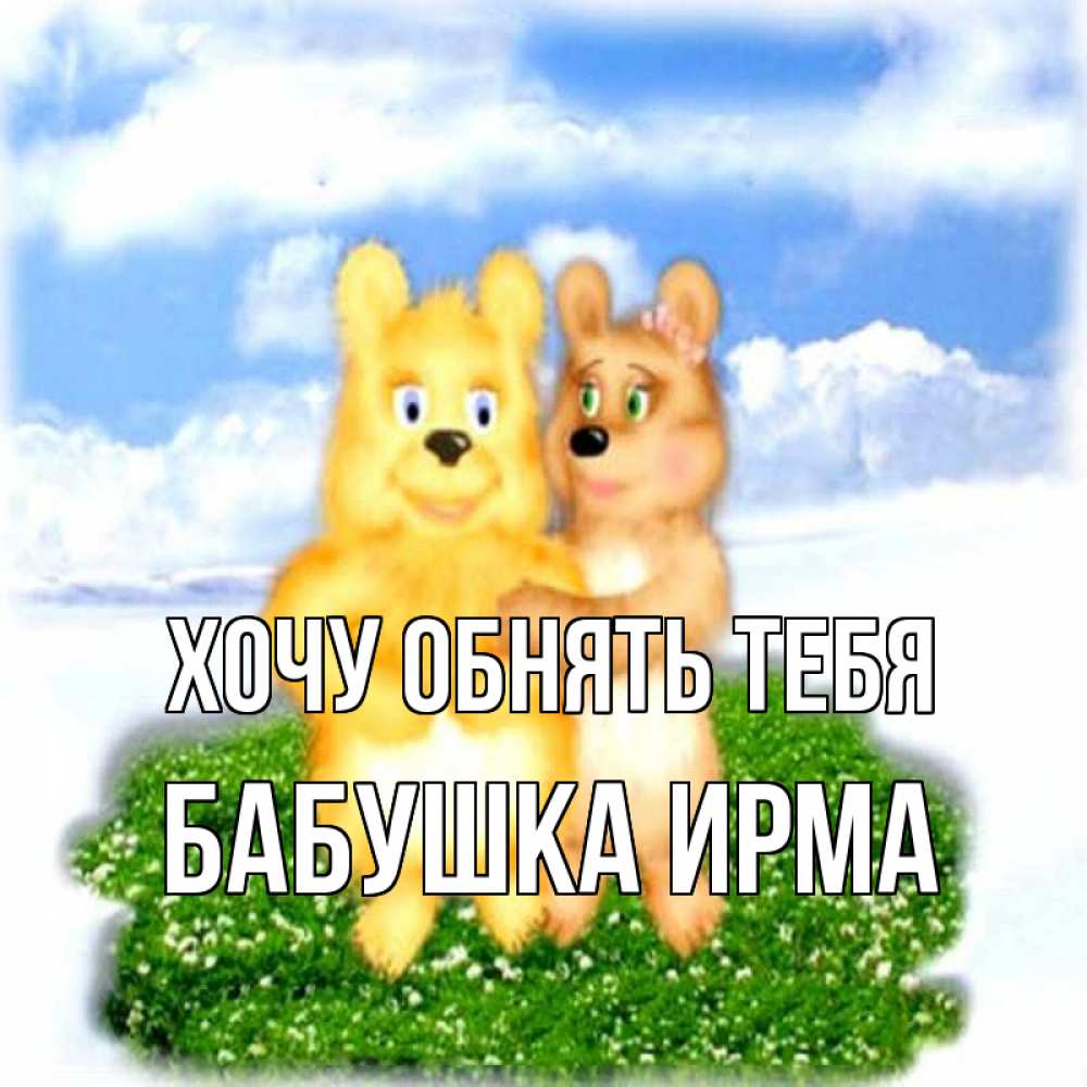 Открытка на каждый день с именем, Бабушка-Ирма Хочу обнять тебя голубое небо и мишуси Прикольная открытка с пожеланием онлайн скачать бесплатно 