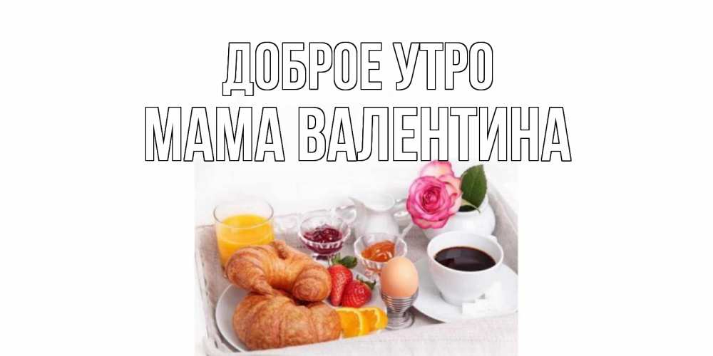 Открытка на каждый день с именем, Мама-Валентина Доброе утро завтрак Прикольная открытка с пожеланием онлайн скачать бесплатно 