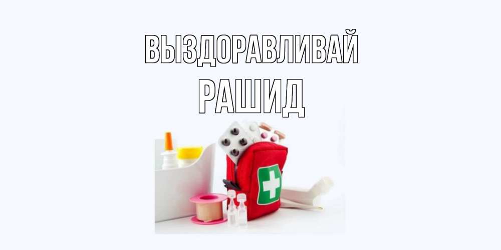 Открытка на каждый день с именем, Рашид Выздоравливай аптечка Прикольная открытка с пожеланием онлайн скачать бесплатно 