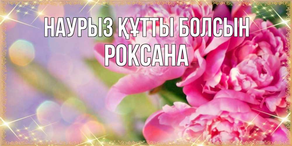 Открытка на каждый день с именем, Роксана Наурыз құтты болсын красивые открытки с текстом для любимых дам Прикольная открытка с пожеланием онлайн скачать бесплатно 